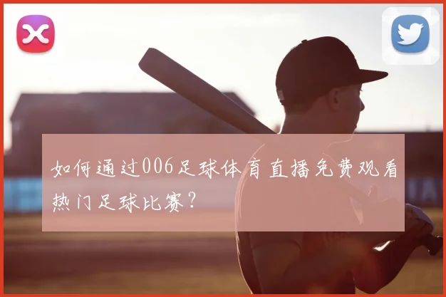 如何通过006足球体育直播免费观看热门足球比赛？