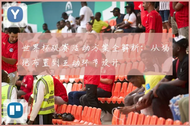 世界杯观赛活动方案全解析：从场地布置到互动环节设计