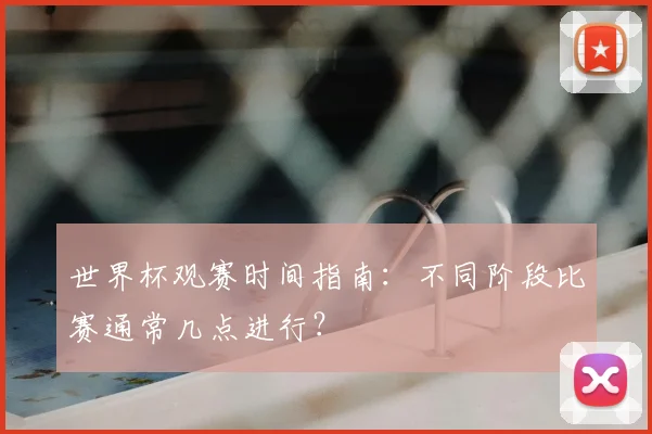 世界杯观赛时间指南：不同阶段比赛通常几点进行？