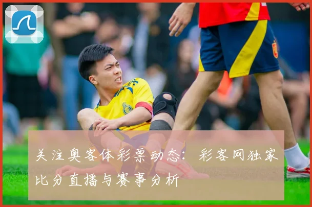 关注奥客体彩票动态：彩客网独家比分直播与赛事分析
