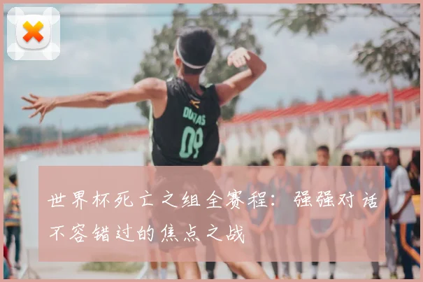 世界杯死亡之组全赛程：强强对话不容错过的焦点之战
