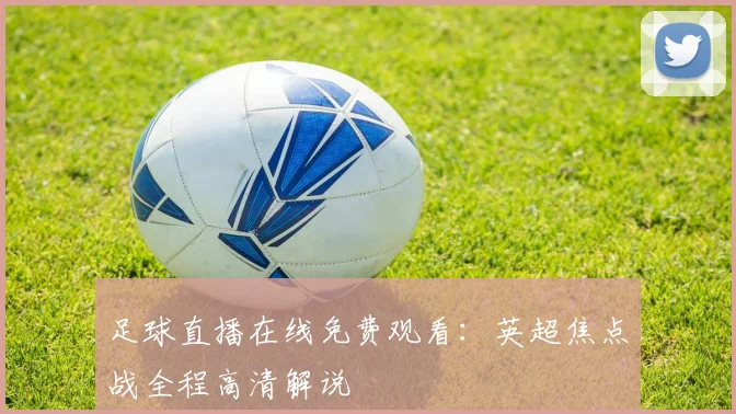 足球直播在线免费观看：英超焦点战全程高清解说