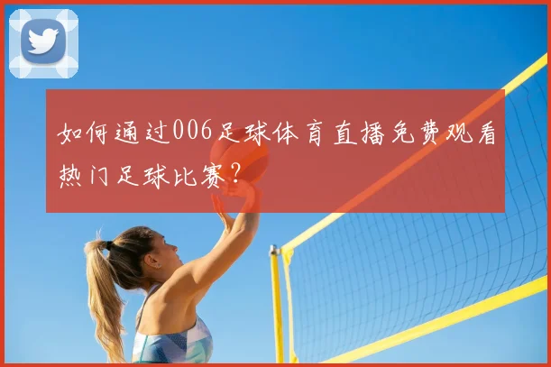 如何通过006足球体育直播免费观看热门足球比赛？