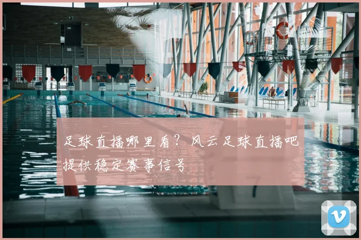 足球直播哪里看？风云足球直播吧提供稳定赛事信号