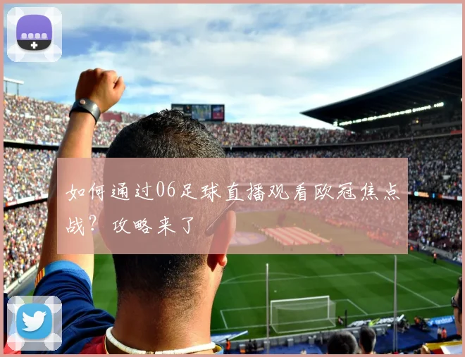 如何通过06足球直播观看欧冠焦点战？攻略来了